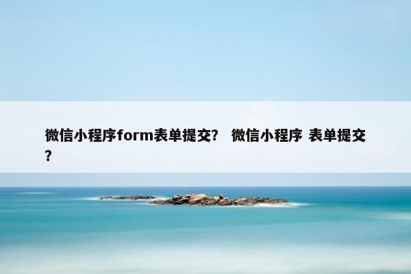 微信小程序form表单提交？ 微信小程序 表单提交？