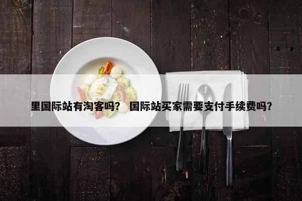 里国际站有淘客吗？ 国际站买家需要支付手续费吗？