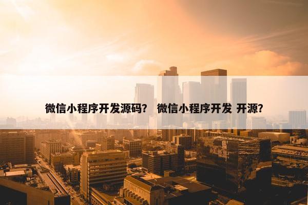 微信小程序开发源码？ 微信小程序开发 开源？