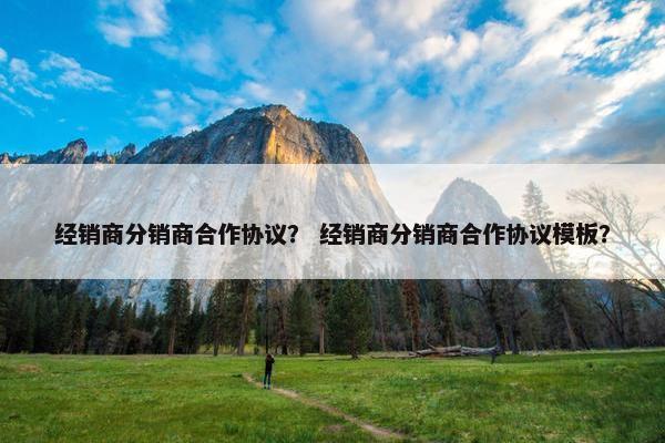 经销商分销商合作协议？ 经销商分销商合作协议模板？