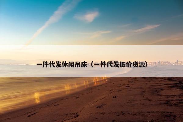 一件代发休闲吊床（一件代发低价货源）
