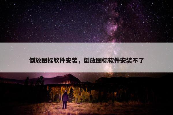 倒放图标软件安装，倒放图标软件安装不了