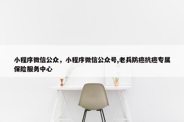 小程序微信公众，小程序微信公众号,老兵防癌抗癌专属保险服务中心