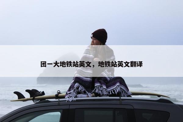 团一大地铁站英文，地铁站英文翻译