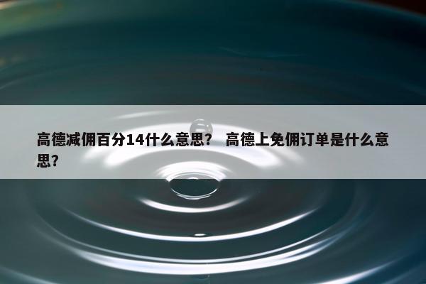 高德减佣百分14什么意思？ 高德上免佣订单是什么意思？