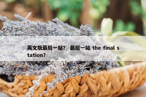英文版最后一站？ 最后一站 the final station？