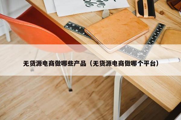无货源电商做哪些产品（无货源电商做哪个平台）
