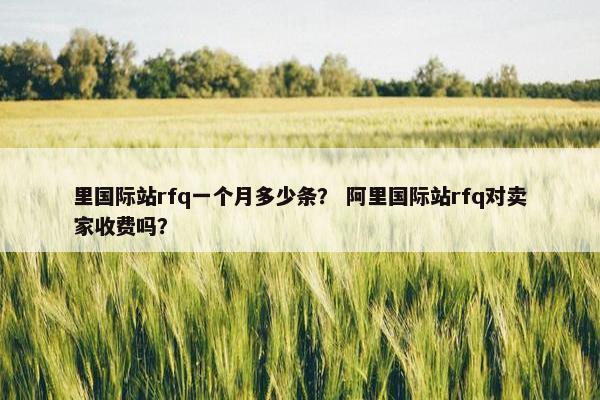 里国际站rfq一个月多少条？ 阿里国际站rfq对卖家收费吗？