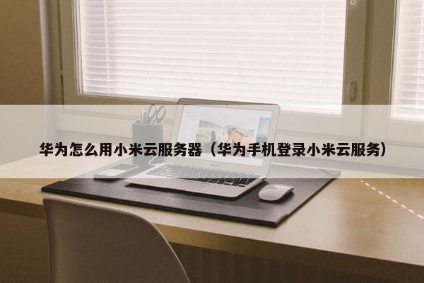 华为怎么用小米云服务器（华为手机登录小米云服务）