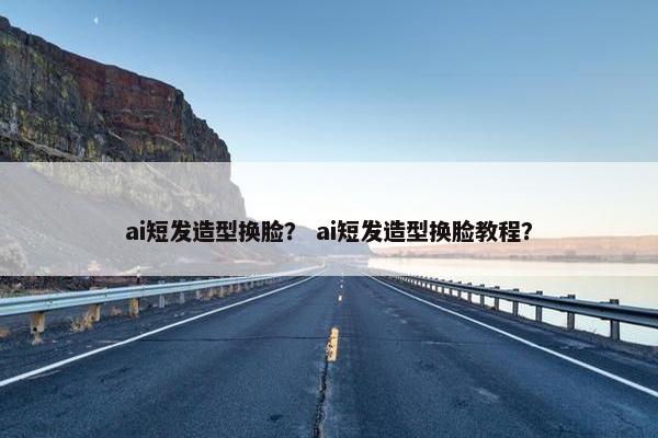 ai短发造型换脸？ ai短发造型换脸教程？