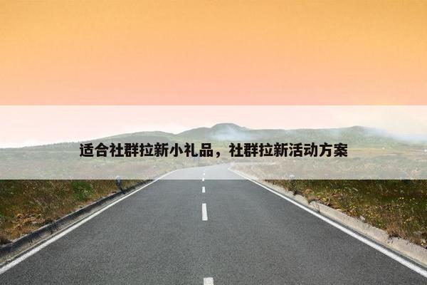 适合社群拉新小礼品，社群拉新活动方案