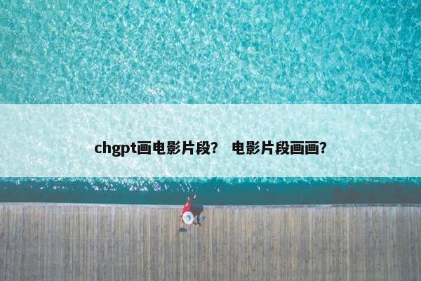 chgpt画电影片段？ 电影片段画画？