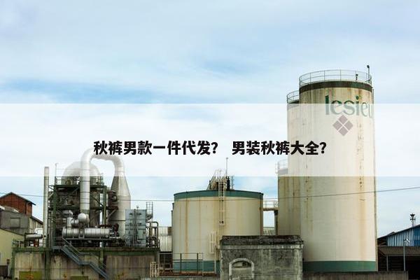 秋裤男款一件代发？ 男装秋裤大全？