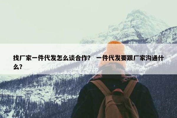 找厂家一件代发怎么谈合作？ 一件代发要跟厂家沟通什么？