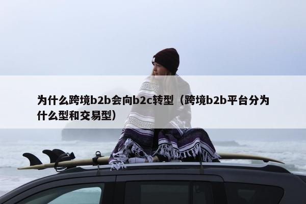 为什么跨境b2b会向b2c转型（跨境b2b平台分为什么型和交易型）