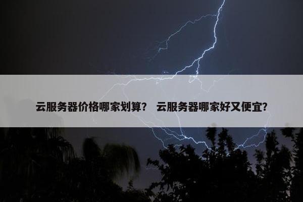 云服务器价格哪家划算？ 云服务器哪家好又便宜？