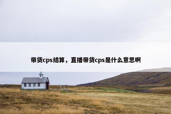 带货cps结算，直播带货cps是什么意思啊