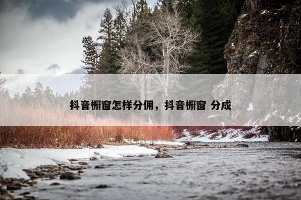 抖音橱窗怎样分佣，抖音橱窗 分成
