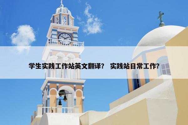 学生实践工作站英文翻译？ 实践站日常工作？