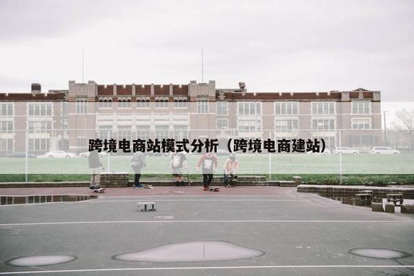 跨境电商站模式分析（跨境电商建站）