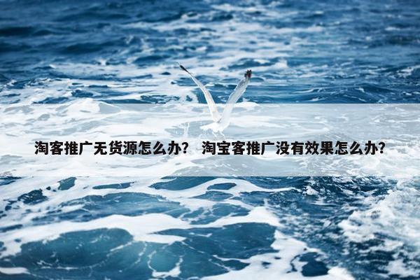 淘客推广无货源怎么办？ 淘宝客推广没有效果怎么办？