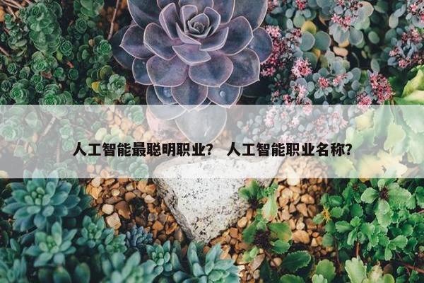 人工智能最聪明职业？ 人工智能职业名称？