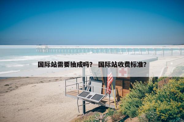 国际站需要抽成吗？ 国际站收费标准？