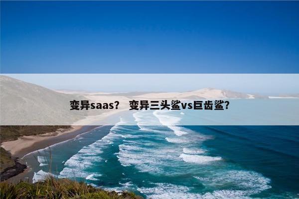 变异saas？ 变异三头鲨vs巨齿鲨？