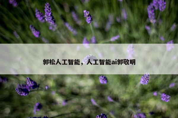 郭松人工智能，人工智能ai郭敬明