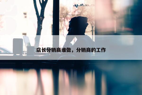 店长分销商谁做，分销商的工作