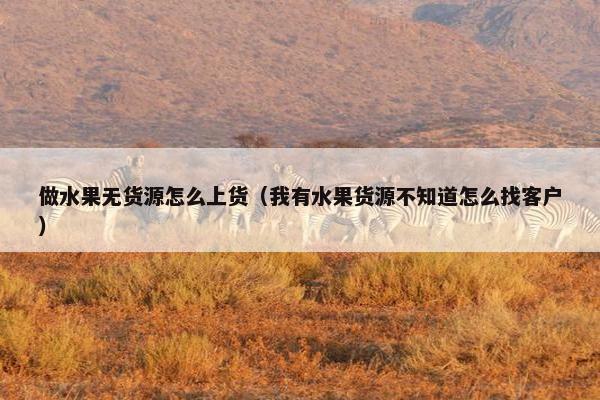 做水果无货源怎么上货（我有水果货源不知道怎么找客户）