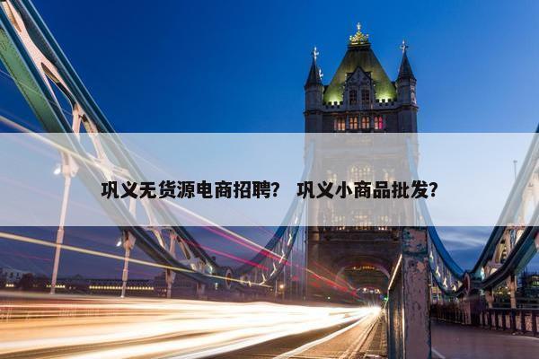 巩义无货源电商招聘？ 巩义小商品批发？