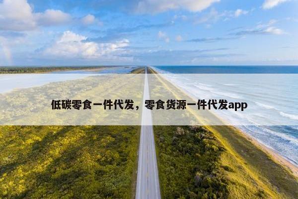 低碳零食一件代发，零食货源一件代发app