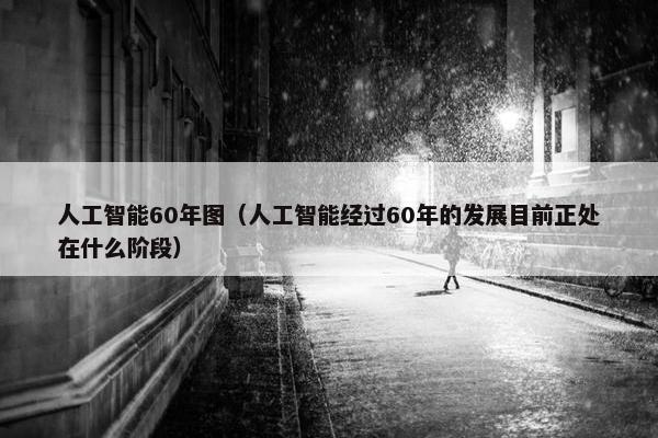 人工智能60年图（人工智能经过60年的发展目前正处在什么阶段）