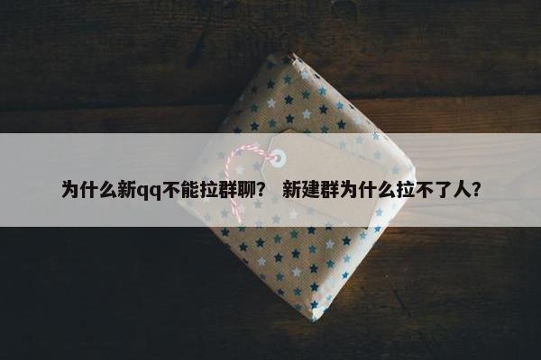 为什么新qq不能拉群聊？ 新建群为什么拉不了人？