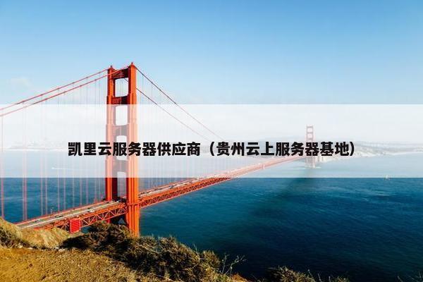 凯里云服务器供应商（贵州云上服务器基地）
