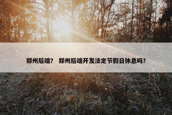 郑州后端？ 郑州后端开发法定节假日休息吗？