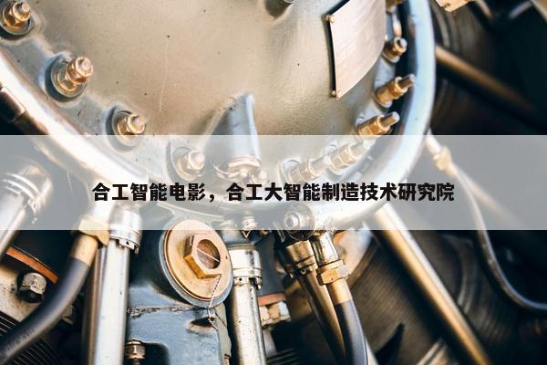 合工智能电影，合工大智能制造技术研究院