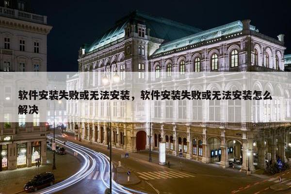 软件安装失败或无法安装，软件安装失败或无法安装怎么解决
