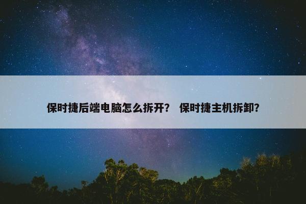 保时捷后端电脑怎么拆开？ 保时捷主机拆卸？