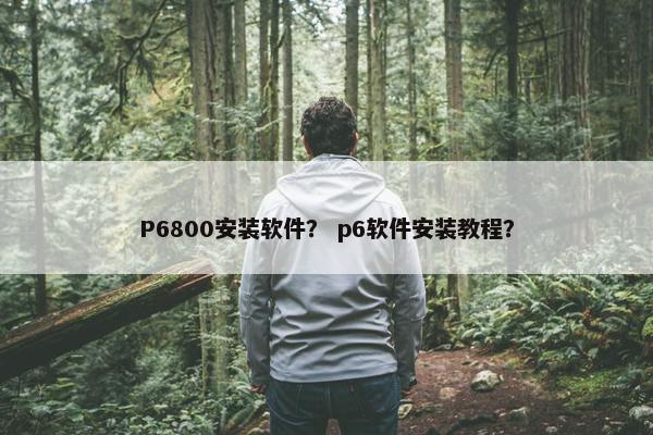 P6800安装软件？ p6软件安装教程？