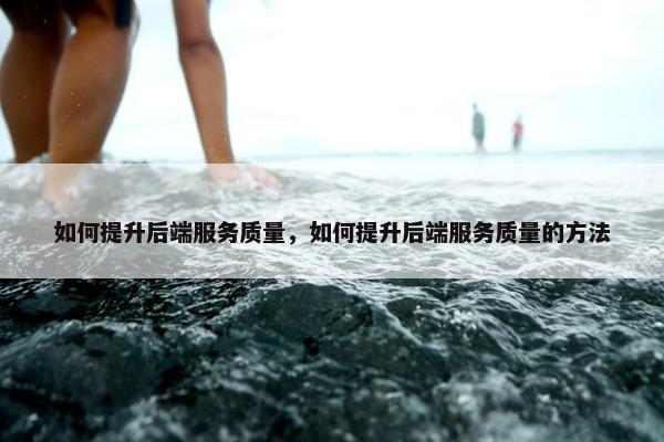 如何提升后端服务质量，如何提升后端服务质量的方法