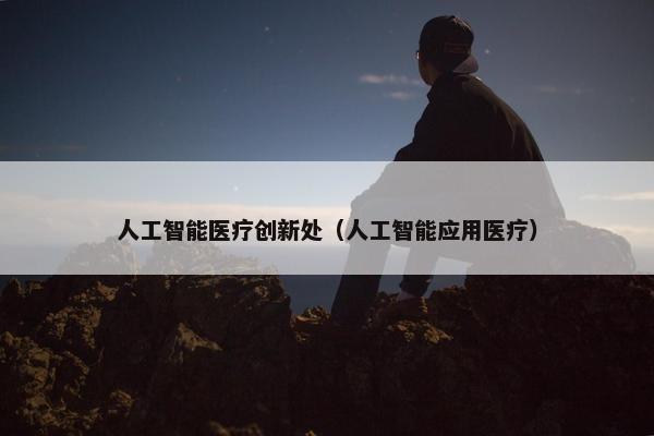 人工智能医疗创新处（人工智能应用医疗）