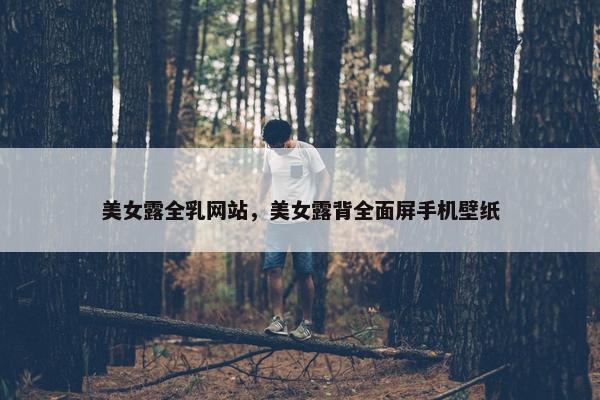 美女露全乳网站，美女露背全面屏手机壁纸