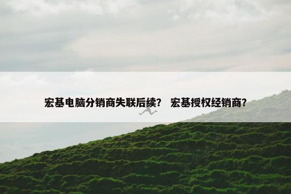 宏基电脑分销商失联后续？ 宏基授权经销商？