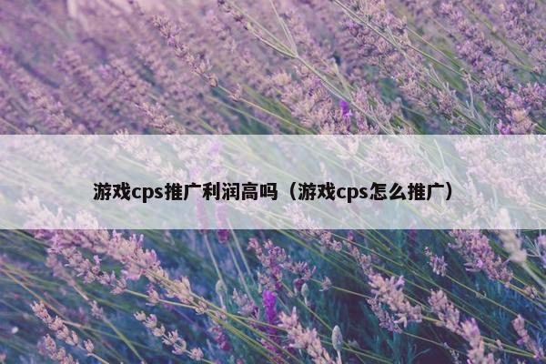 游戏cps推广利润高吗（游戏cps怎么推广）