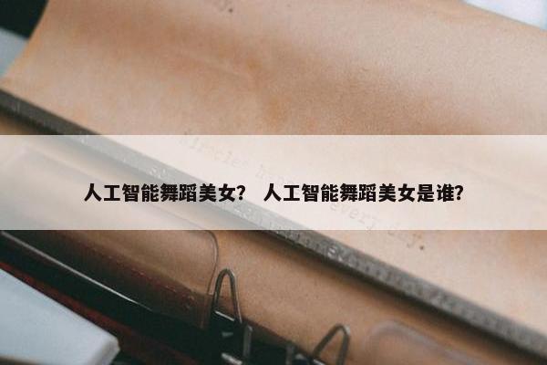 人工智能舞蹈美女？ 人工智能舞蹈美女是谁？