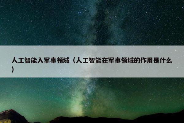 人工智能入军事领域（人工智能在军事领域的作用是什么）
