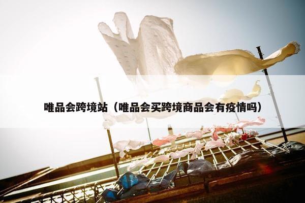 唯品会跨境站（唯品会买跨境商品会有疫情吗）