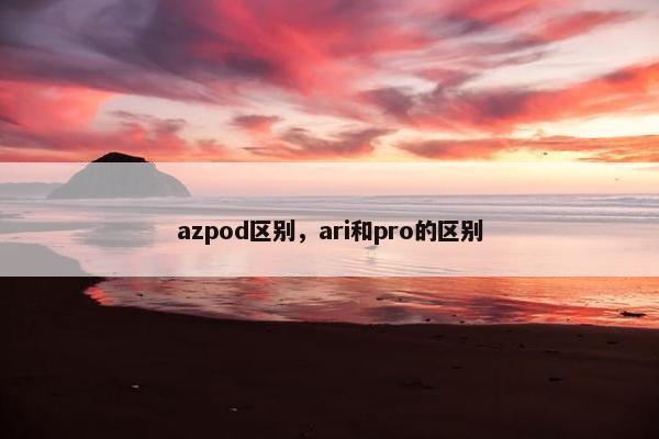 azpod区别，ari和pro的区别